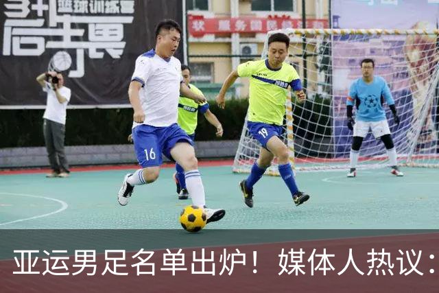 亚运男足名单出炉！媒体人热议：真是太重视了，终极目标冲奖牌