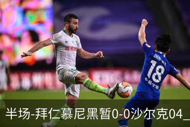 半场-拜仁慕尼黑暂0-0沙尔克04 拜仁八成控球率迪亚斯失单刀