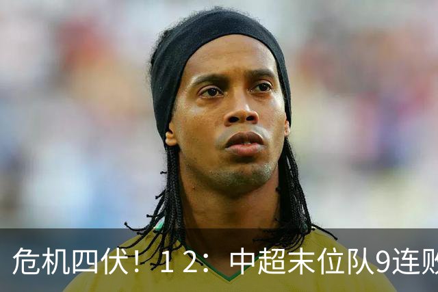 危机四伏！1 2：中超末位队9连败，离降级更进一步，联赛次席易主！