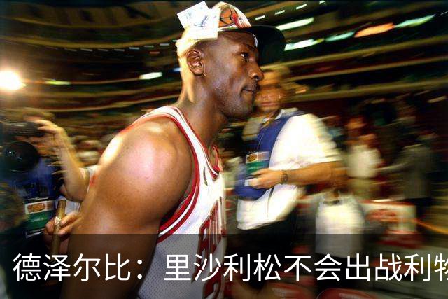 德泽尔比：里沙利松不会出战利物浦；托纳利将因伤缺阵