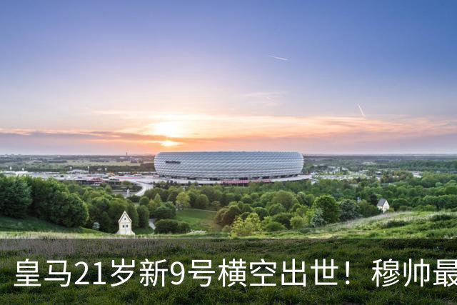 皇马21岁新9号横空出世！穆帅最后一块短板补强，姆巴佩要警惕了