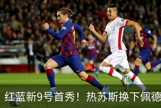 红蓝新9号首秀！热苏斯换下佩德里，首次代表巴萨登场