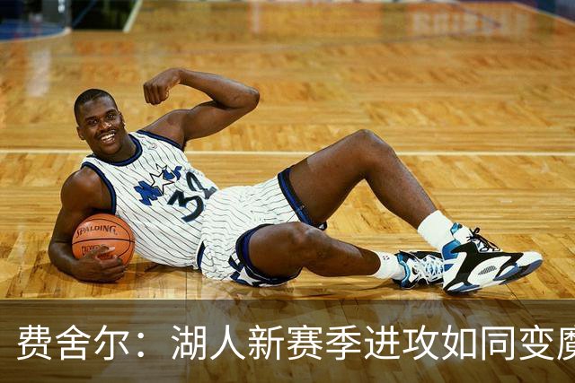 费舍尔：湖人新赛季进攻如同变魔术，难以捉摸！