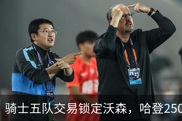 骑士五队交易锁定沃森，哈登2500万年薪续约在即